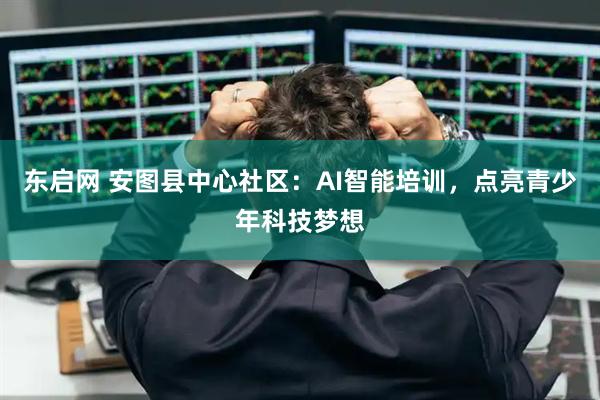 东启网 安图县中心社区：AI智能培训，点亮青少年科技梦想