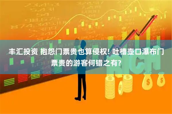 丰汇投资 抱怨门票贵也算侵权! 吐槽壶口瀑布门票贵的游客何错之有?