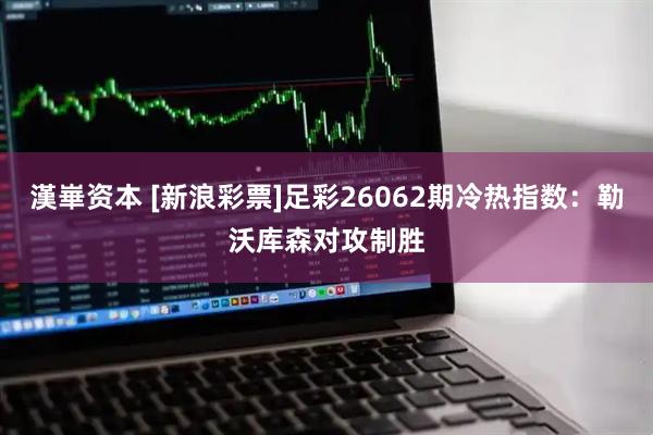 漢崋资本 [新浪彩票]足彩26062期冷热指数：勒沃库森对攻制胜
