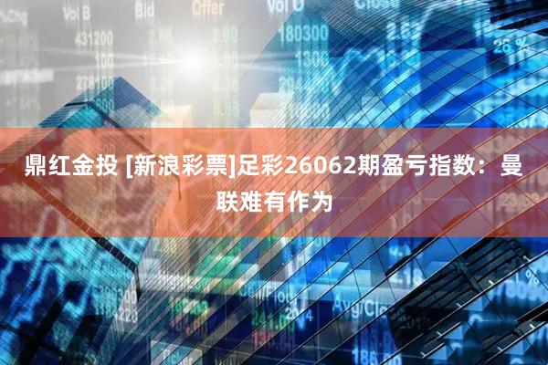 鼎红金投 [新浪彩票]足彩26062期盈亏指数：曼联难有作为