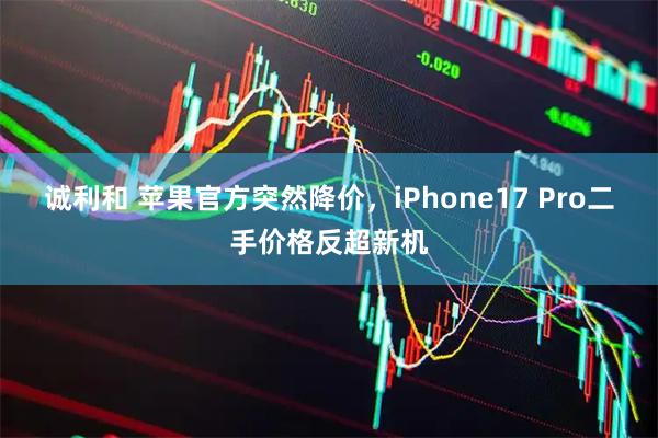 诚利和 苹果官方突然降价，iPhone17 Pro二手价格反超新机