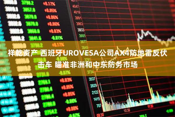 祥乾资产 西班牙UROVESA公司AX4防地雷反伏击车 瞄准非洲和中东防务市场