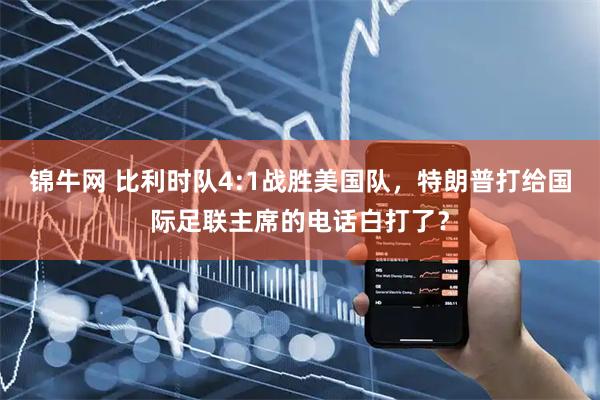 锦牛网 比利时队4:1战胜美国队，特朗普打给国际足联主席的电话白打了？