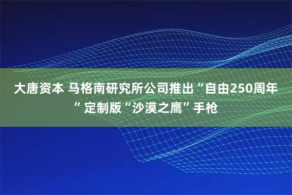 大唐资本 马格南研究所公司推出“自由250周年”定制版“沙漠之鹰”手枪