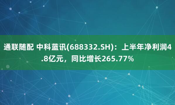 通联随配 中科蓝讯(688332.SH)：上半年净利润4.8亿元，同比增长265.77%