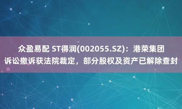 众盈易配 ST得润(002055.SZ)：港荣集团诉讼撤诉获法院裁定，部分股权及资产已解除查封